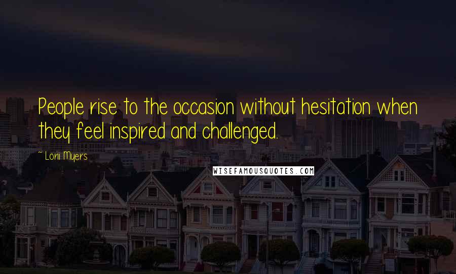 Lorii Myers Quotes: People rise to the occasion without hesitation when they feel inspired and challenged.