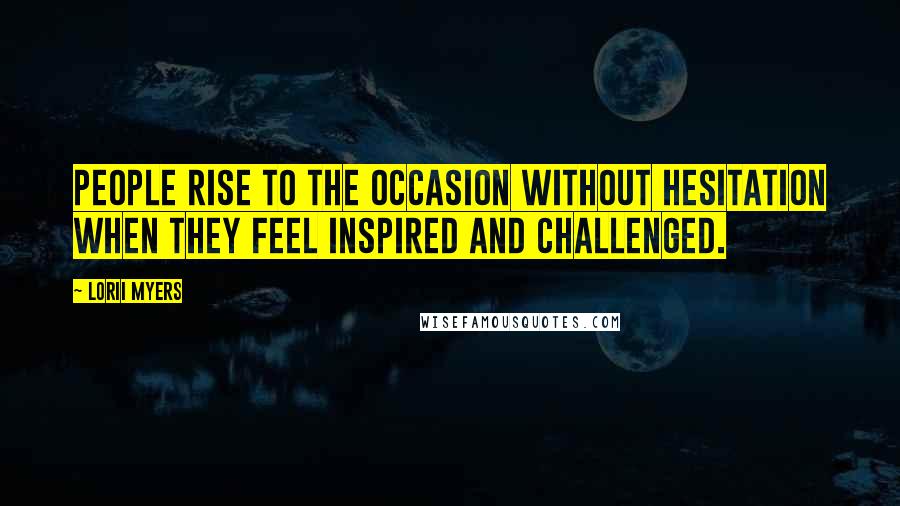 Lorii Myers Quotes: People rise to the occasion without hesitation when they feel inspired and challenged.