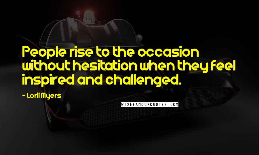Lorii Myers Quotes: People rise to the occasion without hesitation when they feel inspired and challenged.