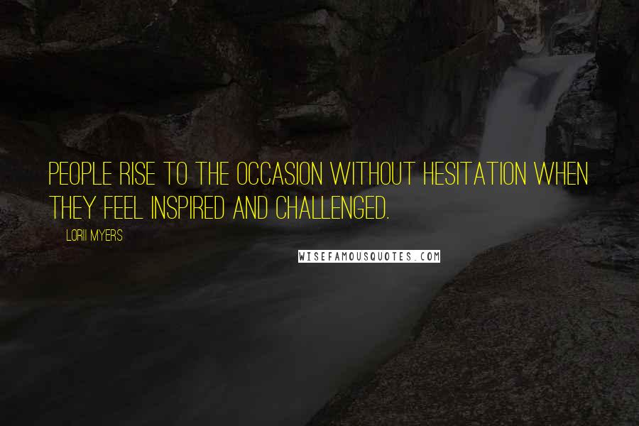 Lorii Myers Quotes: People rise to the occasion without hesitation when they feel inspired and challenged.