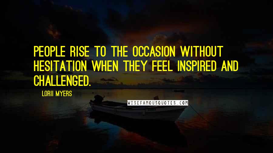 Lorii Myers Quotes: People rise to the occasion without hesitation when they feel inspired and challenged.