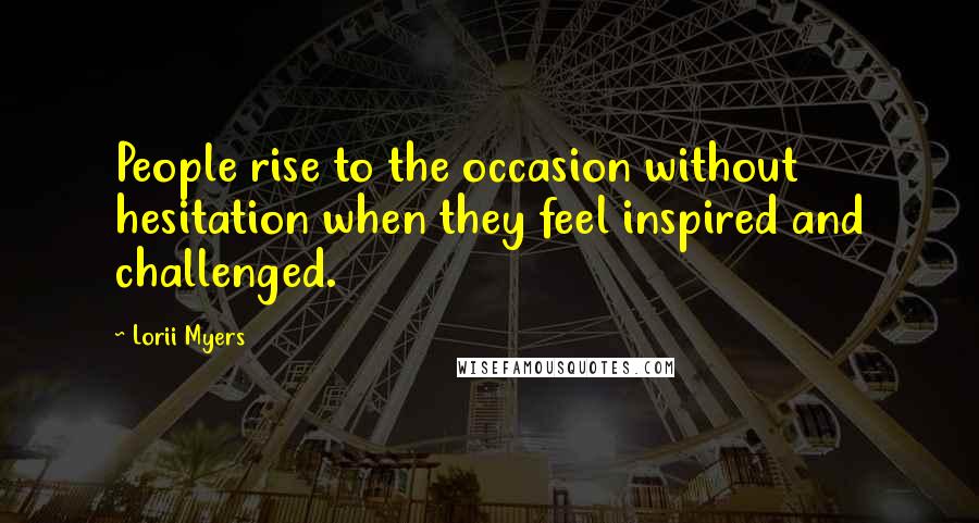 Lorii Myers Quotes: People rise to the occasion without hesitation when they feel inspired and challenged.