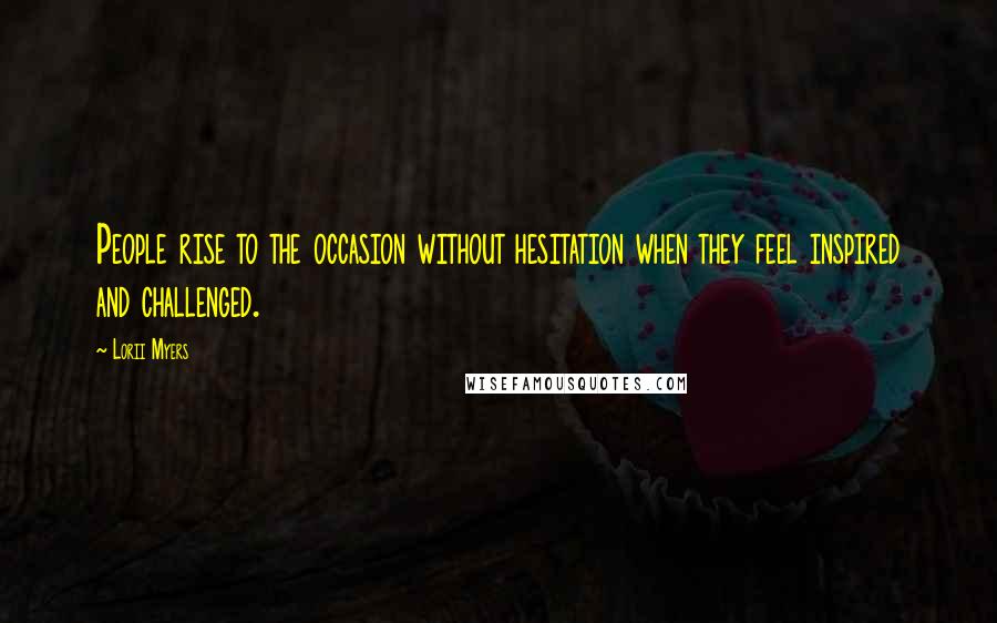 Lorii Myers Quotes: People rise to the occasion without hesitation when they feel inspired and challenged.