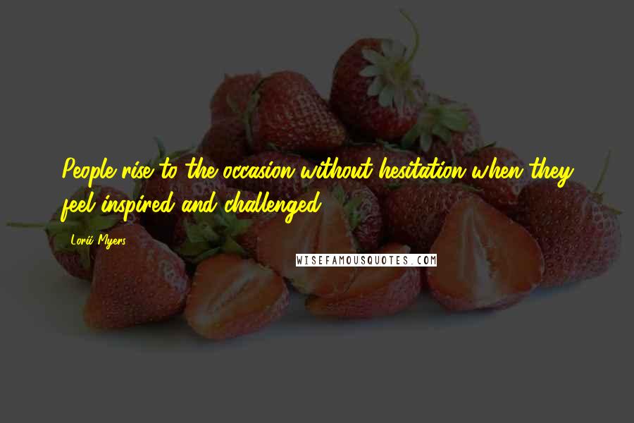 Lorii Myers Quotes: People rise to the occasion without hesitation when they feel inspired and challenged.