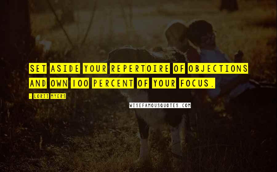 Lorii Myers Quotes: Set aside your repertoire of objections and own 100 percent of your focus.