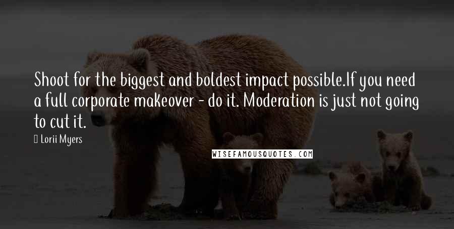 Lorii Myers Quotes: Shoot for the biggest and boldest impact possible.If you need a full corporate makeover - do it. Moderation is just not going to cut it.