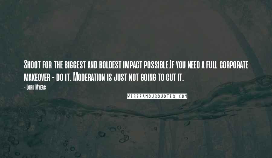 Lorii Myers Quotes: Shoot for the biggest and boldest impact possible.If you need a full corporate makeover - do it. Moderation is just not going to cut it.