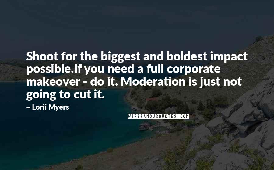 Lorii Myers Quotes: Shoot for the biggest and boldest impact possible.If you need a full corporate makeover - do it. Moderation is just not going to cut it.