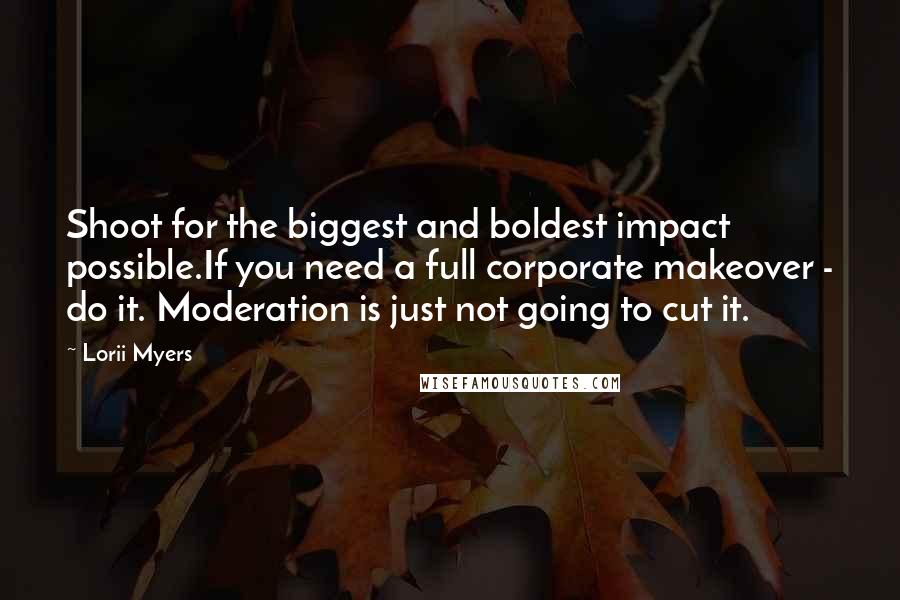 Lorii Myers Quotes: Shoot for the biggest and boldest impact possible.If you need a full corporate makeover - do it. Moderation is just not going to cut it.