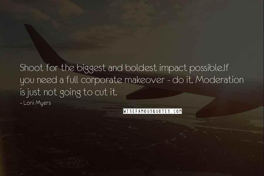 Lorii Myers Quotes: Shoot for the biggest and boldest impact possible.If you need a full corporate makeover - do it. Moderation is just not going to cut it.