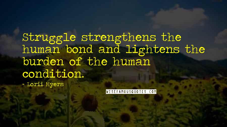 Lorii Myers Quotes: Struggle strengthens the human bond and lightens the burden of the human condition.