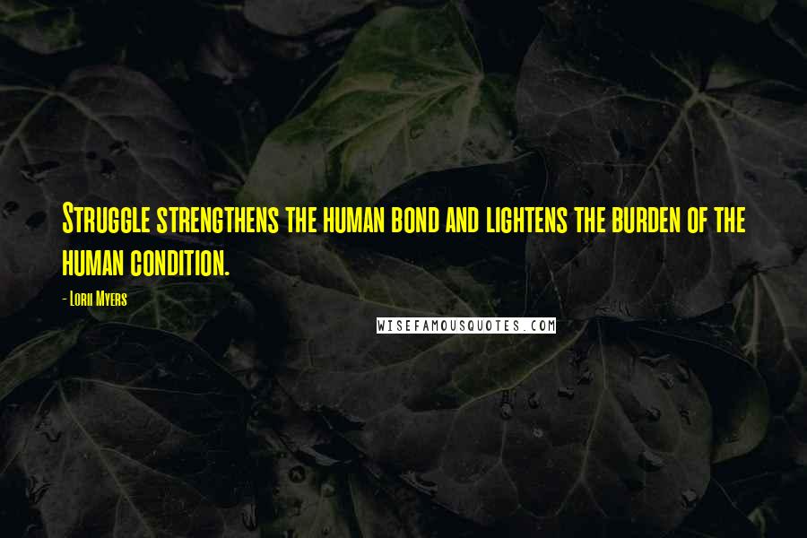Lorii Myers Quotes: Struggle strengthens the human bond and lightens the burden of the human condition.