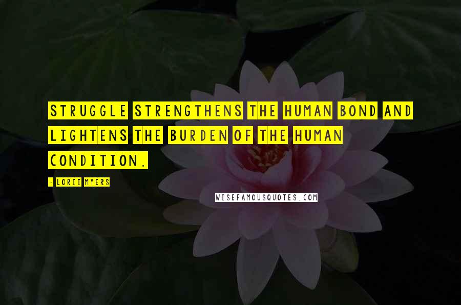 Lorii Myers Quotes: Struggle strengthens the human bond and lightens the burden of the human condition.