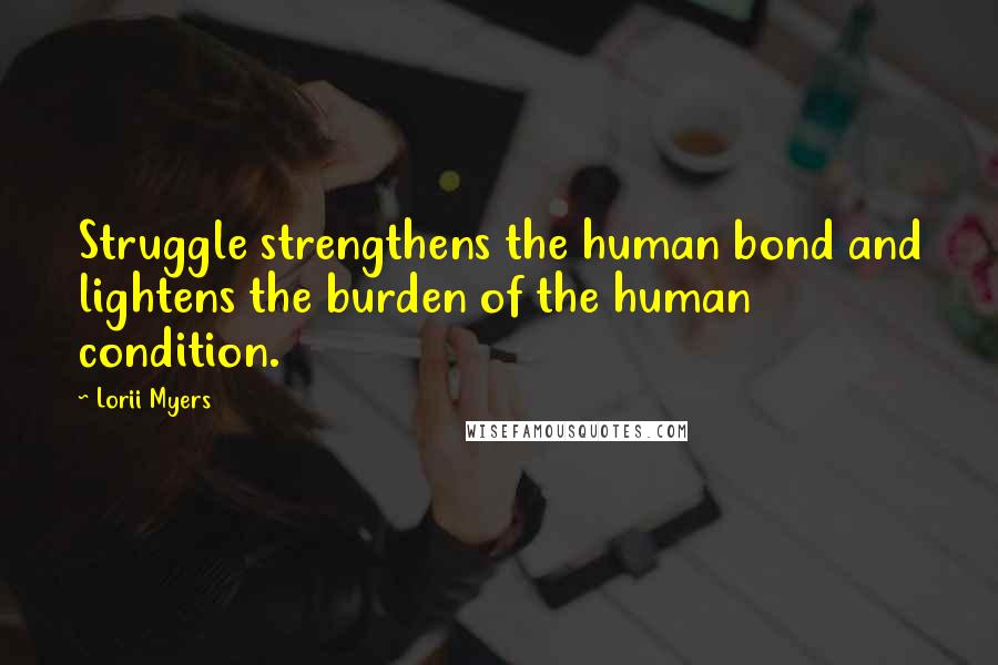 Lorii Myers Quotes: Struggle strengthens the human bond and lightens the burden of the human condition.