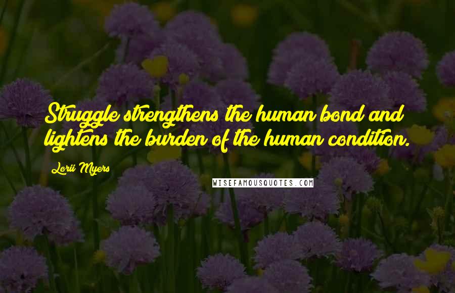 Lorii Myers Quotes: Struggle strengthens the human bond and lightens the burden of the human condition.