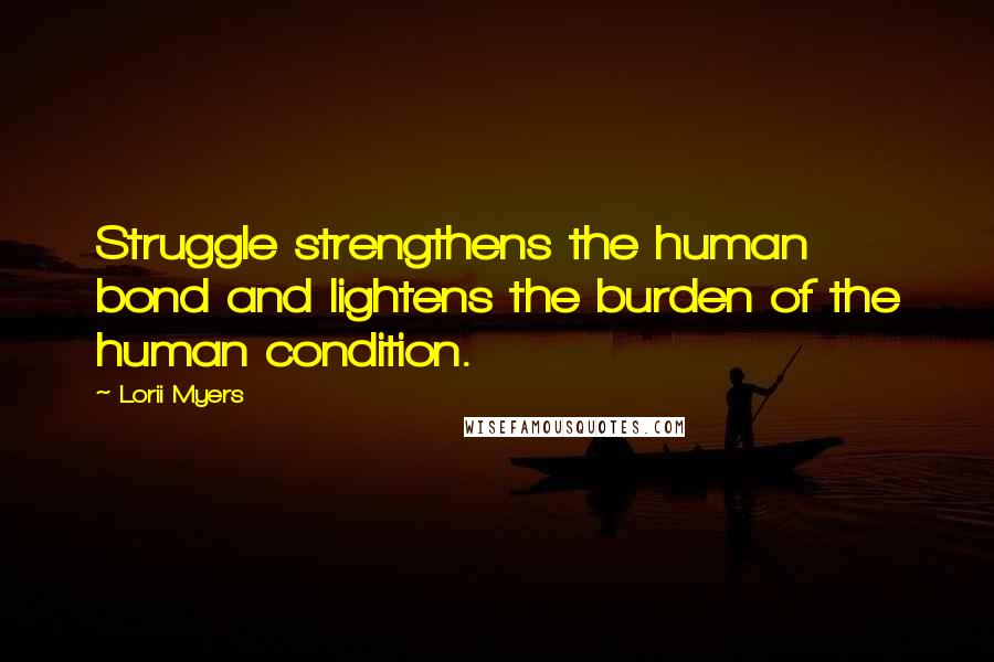 Lorii Myers Quotes: Struggle strengthens the human bond and lightens the burden of the human condition.