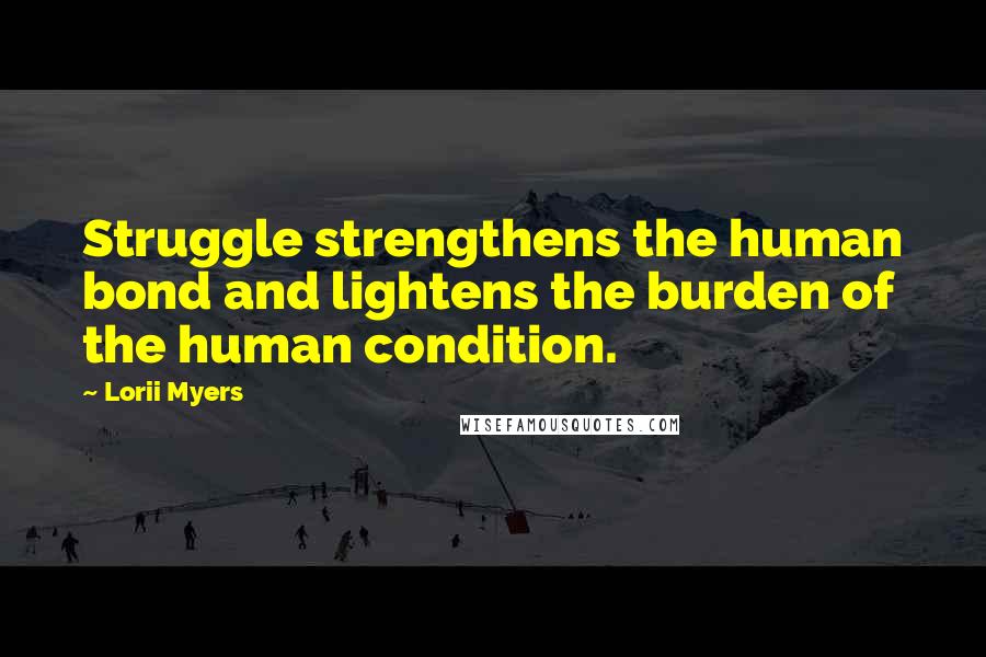 Lorii Myers Quotes: Struggle strengthens the human bond and lightens the burden of the human condition.