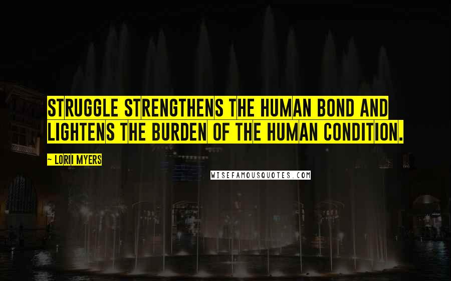 Lorii Myers Quotes: Struggle strengthens the human bond and lightens the burden of the human condition.