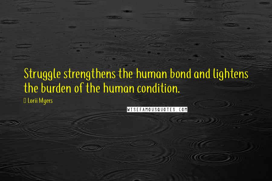 Lorii Myers Quotes: Struggle strengthens the human bond and lightens the burden of the human condition.