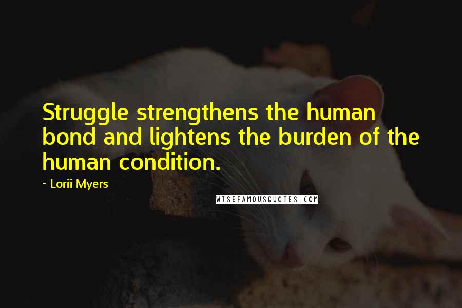 Lorii Myers Quotes: Struggle strengthens the human bond and lightens the burden of the human condition.