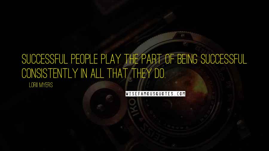 Lorii Myers Quotes: Successful people play the part of being successful consistently in all that they do.