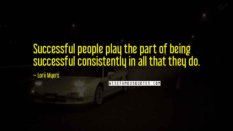 Lorii Myers Quotes: Successful people play the part of being successful consistently in all that they do.