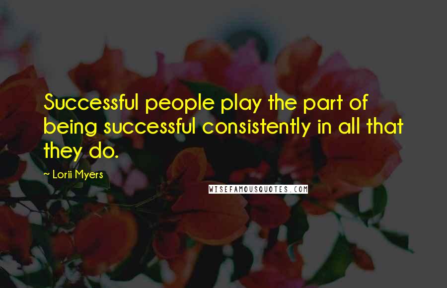 Lorii Myers Quotes: Successful people play the part of being successful consistently in all that they do.