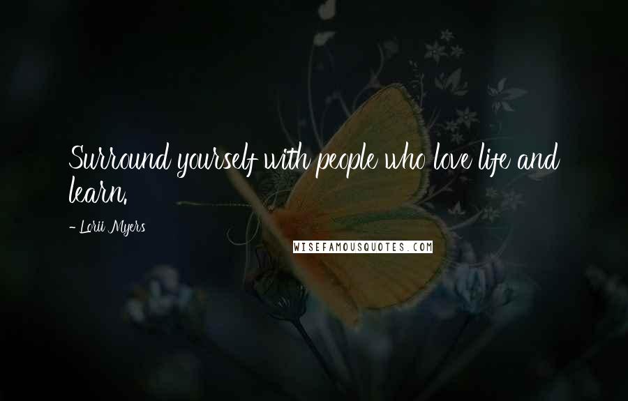 Lorii Myers Quotes: Surround yourself with people who love life and learn.