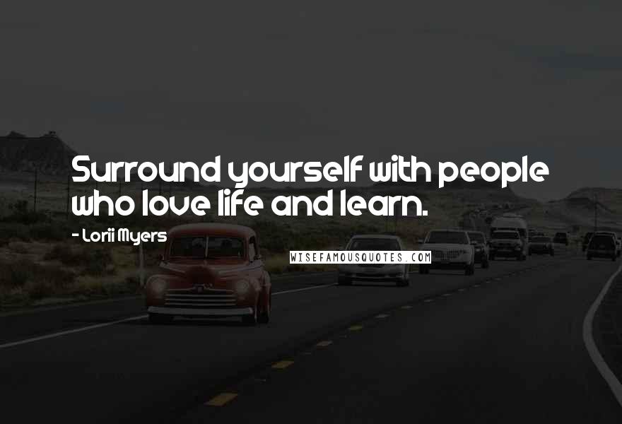 Lorii Myers Quotes: Surround yourself with people who love life and learn.