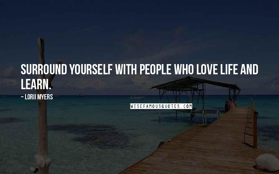 Lorii Myers Quotes: Surround yourself with people who love life and learn.