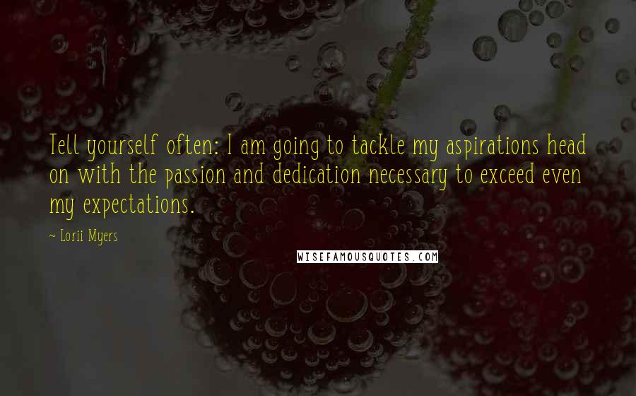 Lorii Myers Quotes: Tell yourself often: I am going to tackle my aspirations head on with the passion and dedication necessary to exceed even my expectations.