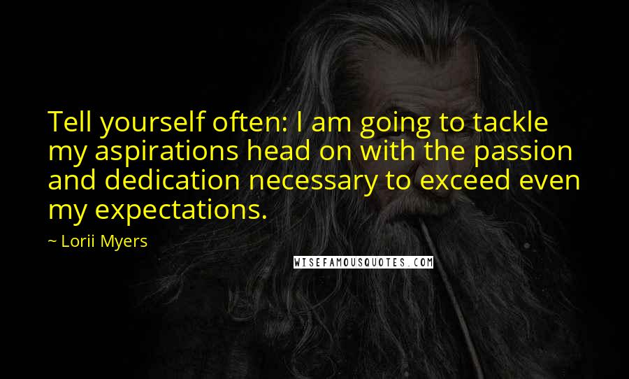 Lorii Myers Quotes: Tell yourself often: I am going to tackle my aspirations head on with the passion and dedication necessary to exceed even my expectations.