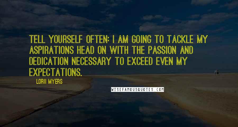 Lorii Myers Quotes: Tell yourself often: I am going to tackle my aspirations head on with the passion and dedication necessary to exceed even my expectations.