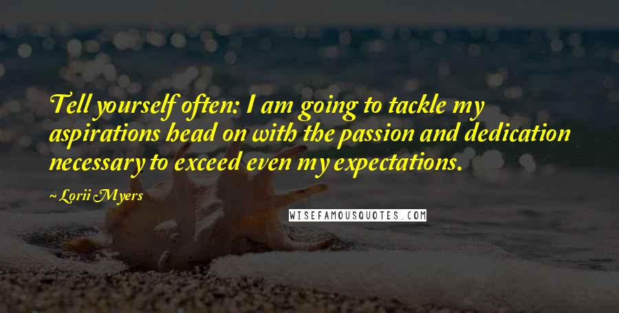 Lorii Myers Quotes: Tell yourself often: I am going to tackle my aspirations head on with the passion and dedication necessary to exceed even my expectations.