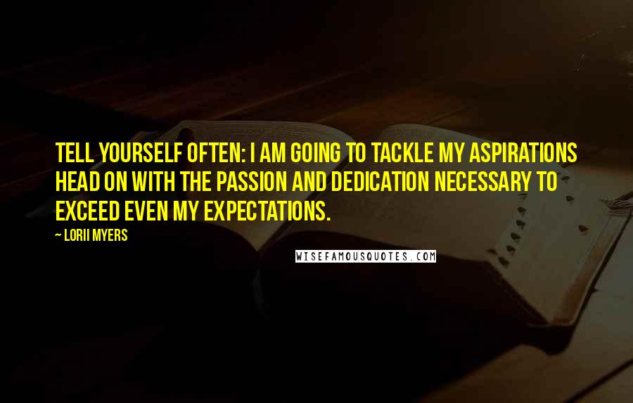 Lorii Myers Quotes: Tell yourself often: I am going to tackle my aspirations head on with the passion and dedication necessary to exceed even my expectations.