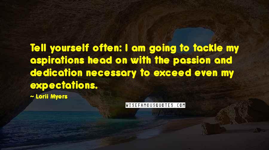 Lorii Myers Quotes: Tell yourself often: I am going to tackle my aspirations head on with the passion and dedication necessary to exceed even my expectations.