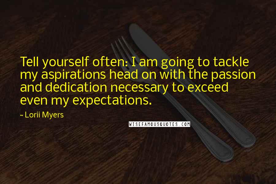 Lorii Myers Quotes: Tell yourself often: I am going to tackle my aspirations head on with the passion and dedication necessary to exceed even my expectations.