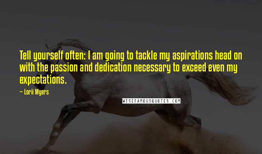 Lorii Myers Quotes: Tell yourself often: I am going to tackle my aspirations head on with the passion and dedication necessary to exceed even my expectations.