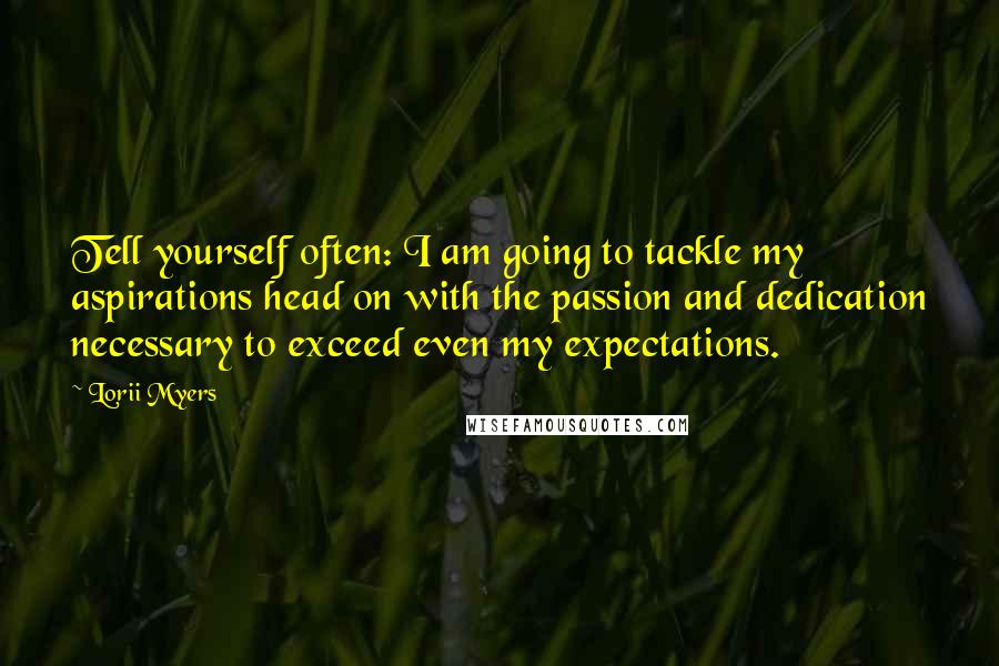 Lorii Myers Quotes: Tell yourself often: I am going to tackle my aspirations head on with the passion and dedication necessary to exceed even my expectations.