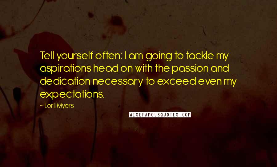 Lorii Myers Quotes: Tell yourself often: I am going to tackle my aspirations head on with the passion and dedication necessary to exceed even my expectations.