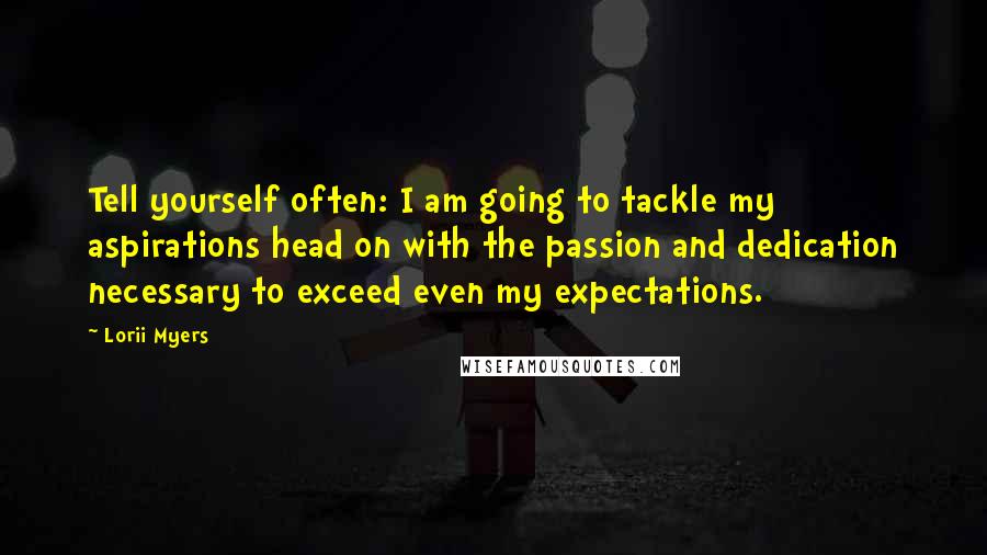 Lorii Myers Quotes: Tell yourself often: I am going to tackle my aspirations head on with the passion and dedication necessary to exceed even my expectations.