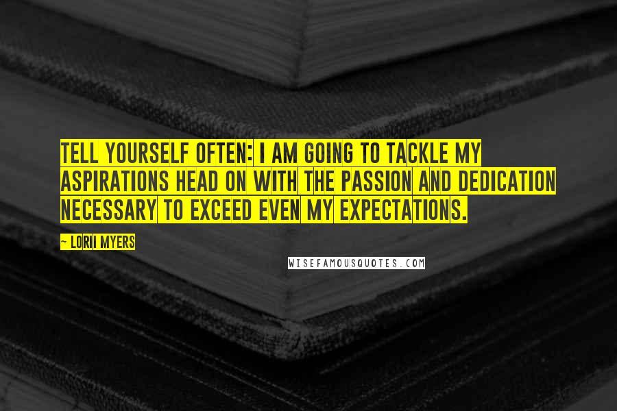 Lorii Myers Quotes: Tell yourself often: I am going to tackle my aspirations head on with the passion and dedication necessary to exceed even my expectations.