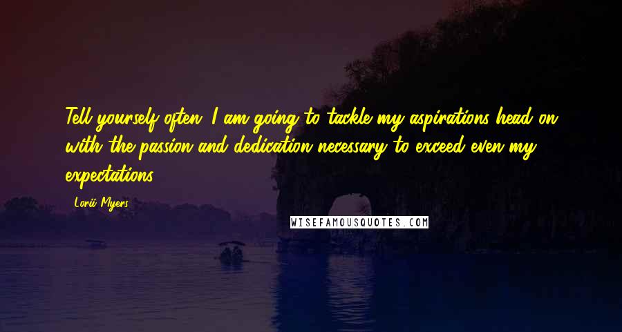 Lorii Myers Quotes: Tell yourself often: I am going to tackle my aspirations head on with the passion and dedication necessary to exceed even my expectations.
