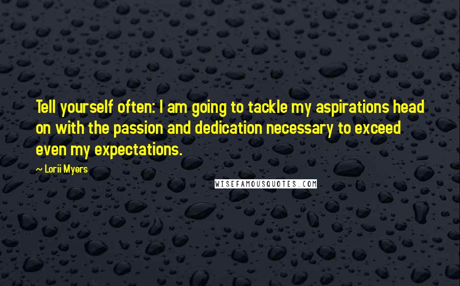 Lorii Myers Quotes: Tell yourself often: I am going to tackle my aspirations head on with the passion and dedication necessary to exceed even my expectations.