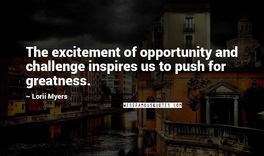 Lorii Myers Quotes: The excitement of opportunity and challenge inspires us to push for greatness.