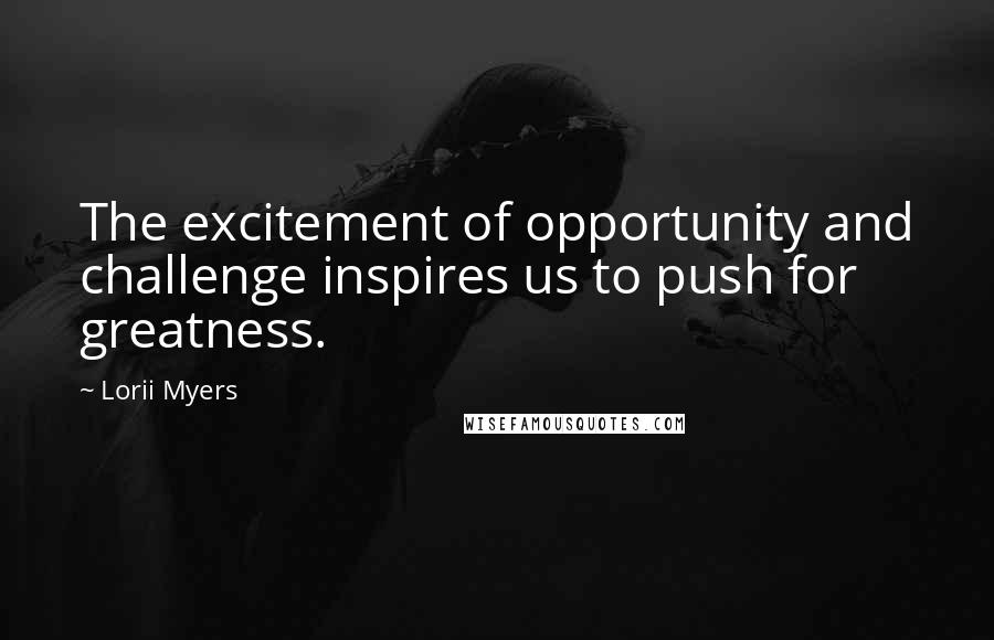 Lorii Myers Quotes: The excitement of opportunity and challenge inspires us to push for greatness.