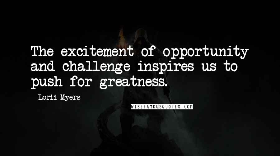 Lorii Myers Quotes: The excitement of opportunity and challenge inspires us to push for greatness.