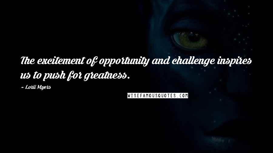 Lorii Myers Quotes: The excitement of opportunity and challenge inspires us to push for greatness.