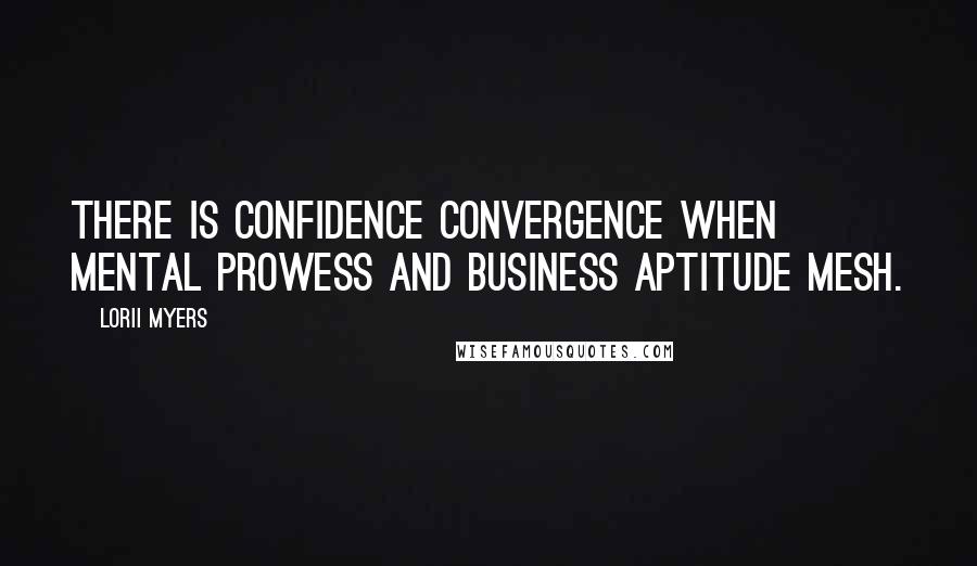 Lorii Myers Quotes: There is confidence convergence when mental prowess and business aptitude mesh.