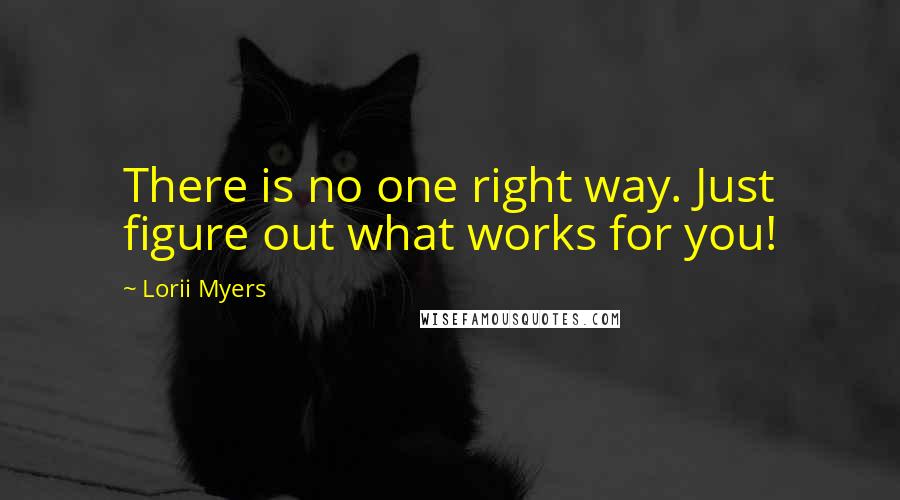 Lorii Myers Quotes: There is no one right way. Just figure out what works for you!